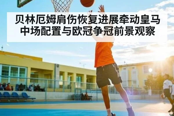 贝林厄姆肩伤恢复进展牵动皇马中场配置与欧冠争冠前景观察